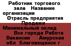 Работник торгового зала › Название организации ­ Fusion Service › Отрасль предприятия ­ Продажи › Минимальный оклад ­ 27 600 - Все города Работа » Вакансии   . Амурская обл.,Благовещенск г.